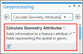 Type Calculate Geometry Attributes in the Geoprocessing pane search bar, and select the first box in the results to open the Calculate Geometry Attributes tool.